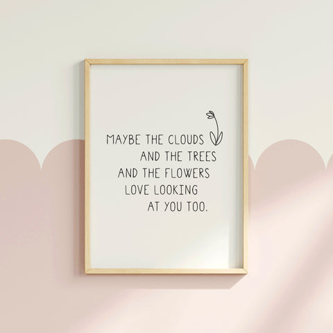 'Maybe The Clouds & The Trees & The Flowers...' print